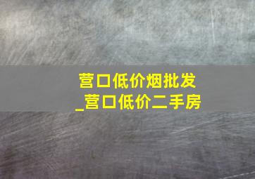 营口低价烟批发_营口低价二手房