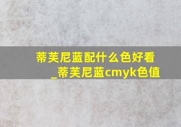 蒂芙尼蓝配什么色好看_蒂芙尼蓝cmyk色值