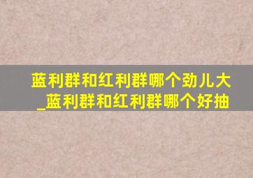 蓝利群和红利群哪个劲儿大_蓝利群和红利群哪个好抽