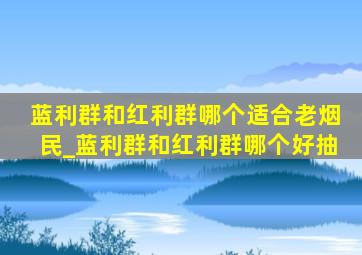 蓝利群和红利群哪个适合老烟民_蓝利群和红利群哪个好抽