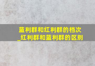 蓝利群和红利群的档次_红利群和蓝利群的区别