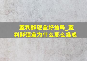 蓝利群硬盒好抽吗_蓝利群硬盒为什么那么难吸