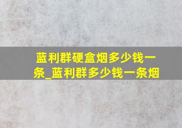 蓝利群硬盒烟多少钱一条_蓝利群多少钱一条烟