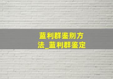 蓝利群鉴别方法_蓝利群鉴定