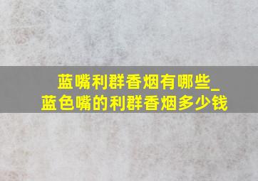 蓝嘴利群香烟有哪些_蓝色嘴的利群香烟多少钱