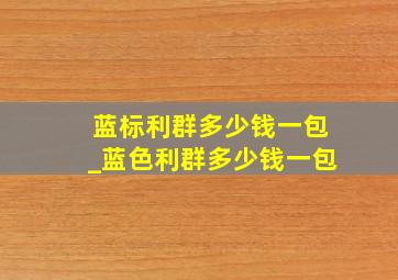 蓝标利群多少钱一包_蓝色利群多少钱一包