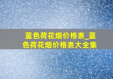 蓝色荷花烟价格表_蓝色荷花烟价格表大全集