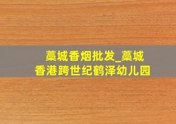 藁城香烟批发_藁城香港跨世纪鹤泽幼儿园