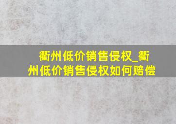 衢州低价销售侵权_衢州低价销售侵权如何赔偿