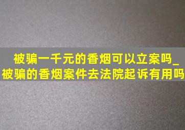 被骗一千元的香烟可以立案吗_被骗的香烟案件去法院起诉有用吗