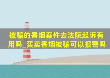 被骗的香烟案件去法院起诉有用吗_买卖香烟被骗可以报警吗