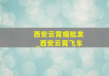 西安云霄烟批发_西安云霄飞车