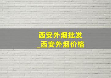 西安外烟批发_西安外烟价格