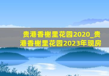 贵港香榭里花园2020_贵港香榭里花园2023年现房