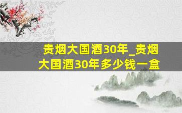 贵烟大国酒30年_贵烟大国酒30年多少钱一盒