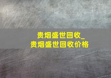 贵烟盛世回收_贵烟盛世回收价格