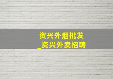 资兴外烟批发_资兴外卖招聘