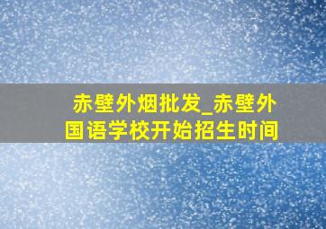 赤壁外烟批发_赤壁外国语学校开始招生时间