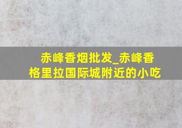 赤峰香烟批发_赤峰香格里拉国际城附近的小吃