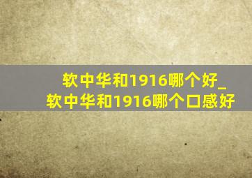 软中华和1916哪个好_软中华和1916哪个口感好