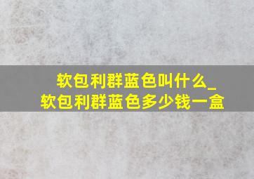 软包利群蓝色叫什么_软包利群蓝色多少钱一盒