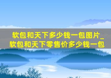 软包和天下多少钱一包图片_软包和天下零售价多少钱一包