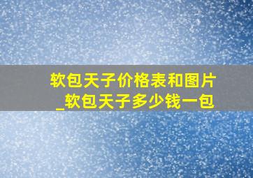 软包天子价格表和图片_软包天子多少钱一包