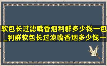 软包长过滤嘴香烟利群多少钱一包_利群软包长过滤嘴香烟多少钱一包