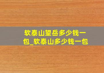 软泰山望岳多少钱一包_软泰山多少钱一包