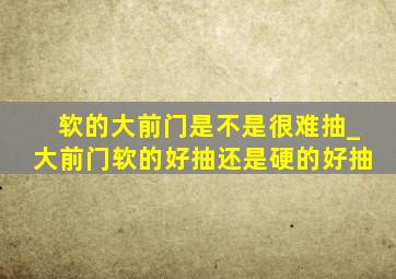 软的大前门是不是很难抽_大前门软的好抽还是硬的好抽