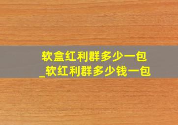 软盒红利群多少一包_软红利群多少钱一包