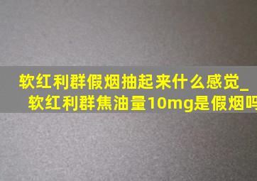 软红利群假烟抽起来什么感觉_软红利群焦油量10mg是假烟吗