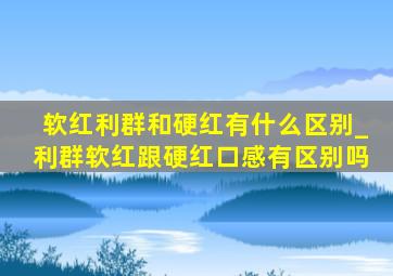 软红利群和硬红有什么区别_利群软红跟硬红口感有区别吗