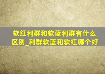 软红利群和软蓝利群有什么区别_利群软蓝和软红哪个好