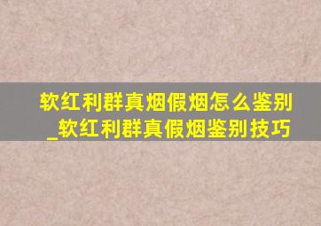 软红利群真烟假烟怎么鉴别_软红利群真假烟鉴别技巧