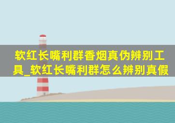 软红长嘴利群香烟真伪辨别工具_软红长嘴利群怎么辨别真假