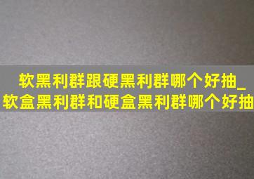 软黑利群跟硬黑利群哪个好抽_软盒黑利群和硬盒黑利群哪个好抽