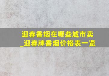 迎春香烟在哪些城市卖_迎春牌香烟价格表一览