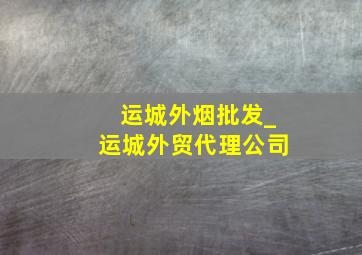 运城外烟批发_运城外贸代理公司