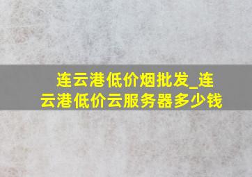 连云港低价烟批发_连云港低价云服务器多少钱