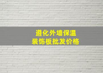 遵化外墙保温装饰板批发价格