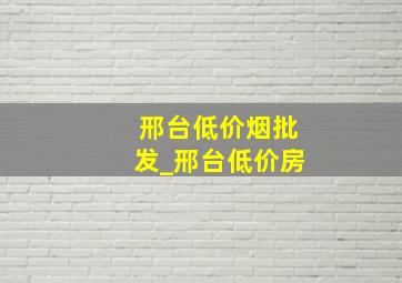 邢台低价烟批发_邢台低价房