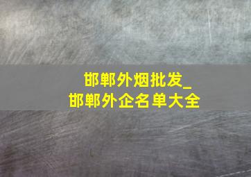 邯郸外烟批发_邯郸外企名单大全