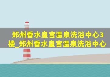 郑州香水皇宫温泉洗浴中心3楼_郑州香水皇宫温泉洗浴中心