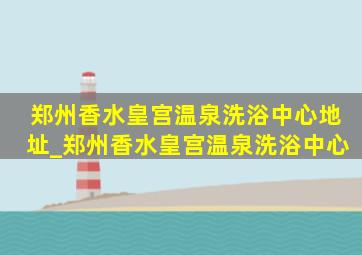 郑州香水皇宫温泉洗浴中心地址_郑州香水皇宫温泉洗浴中心