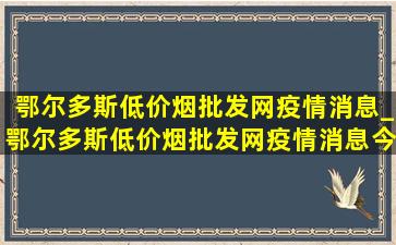 鄂尔多斯(低价烟批发网)疫情消息_鄂尔多斯(低价烟批发网)疫情消息今天