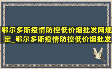 鄂尔多斯疫情防控(低价烟批发网)规定_鄂尔多斯疫情防控(低价烟批发网)通知