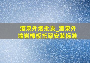 酒泉外烟批发_酒泉外墙岩棉板托架安装标准