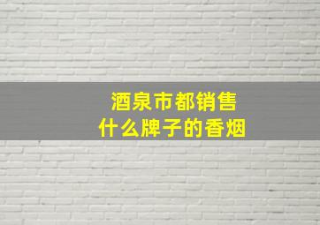 酒泉市都销售什么牌子的香烟