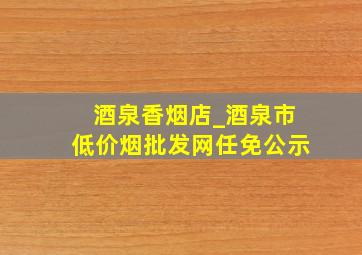 酒泉香烟店_酒泉市(低价烟批发网)任免公示